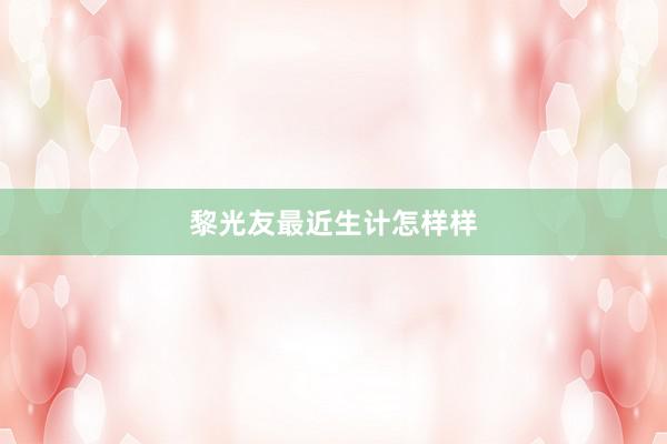 黎光友最近生计怎样样