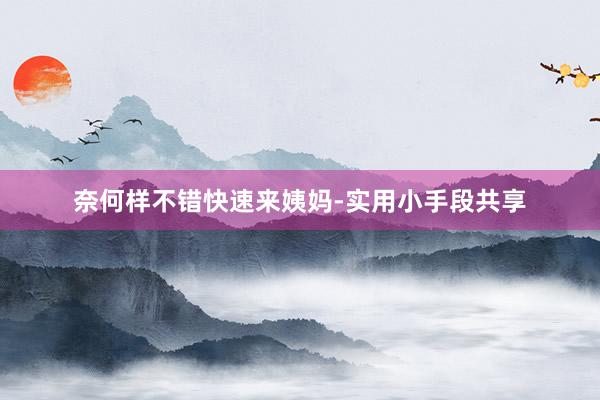奈何样不错快速来姨妈-实用小手段共享