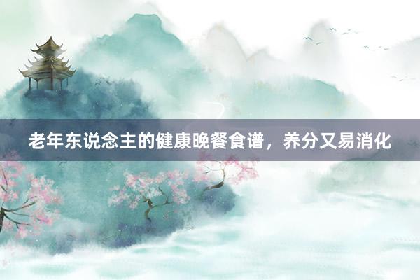 老年东说念主的健康晚餐食谱，养分又易消化