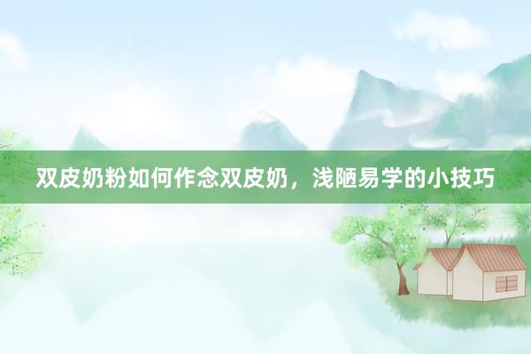双皮奶粉如何作念双皮奶，浅陋易学的小技巧