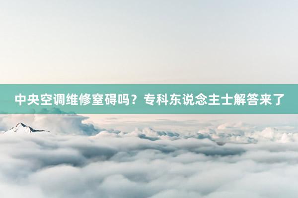 中央空调维修窒碍吗？专科东说念主士解答来了