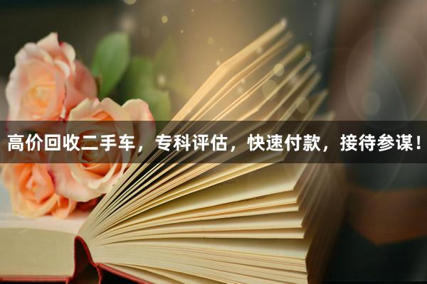 高价回收二手车，专科评估，快速付款，接待参谋！